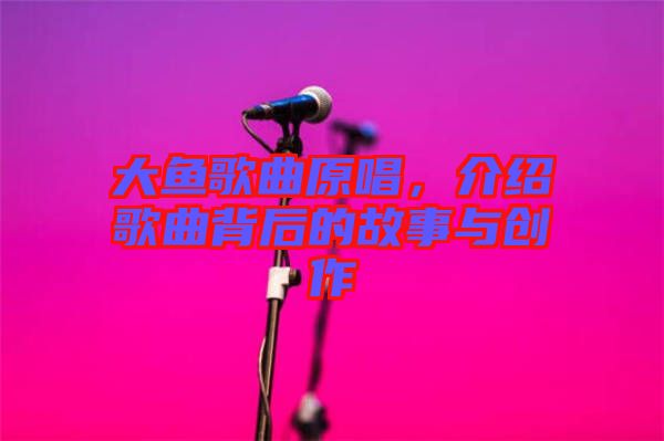 大魚歌曲原唱，介紹歌曲背后的故事與創(chuàng)作