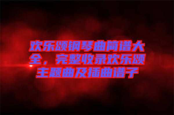歡樂頌鋼琴曲簡(jiǎn)譜大全，完整收錄歡樂頌主題曲及插曲譜子