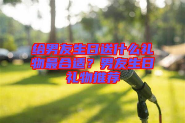 給男友生日送什么禮物最合適？男友生日禮物推薦