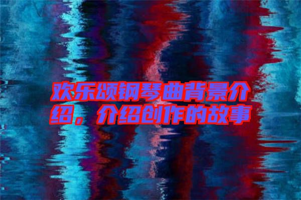 歡樂頌鋼琴曲背景介紹，介紹創(chuàng)作的故事