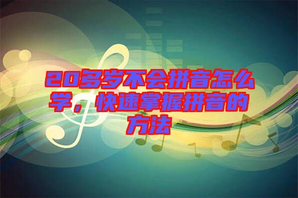 20多歲不會拼音怎么學(xué)，快速掌握拼音的方法