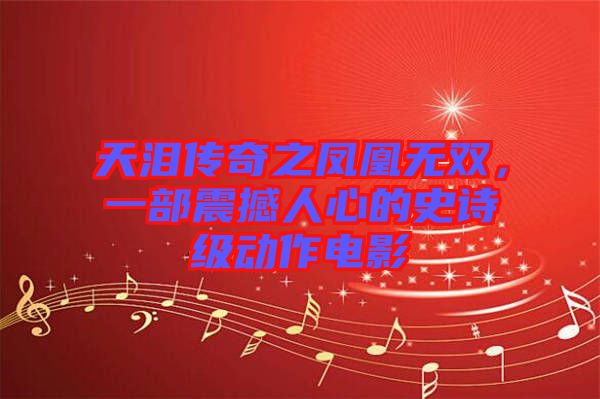 天淚傳奇之鳳凰無(wú)雙，一部震撼人心的史詩(shī)級(jí)動(dòng)作電影