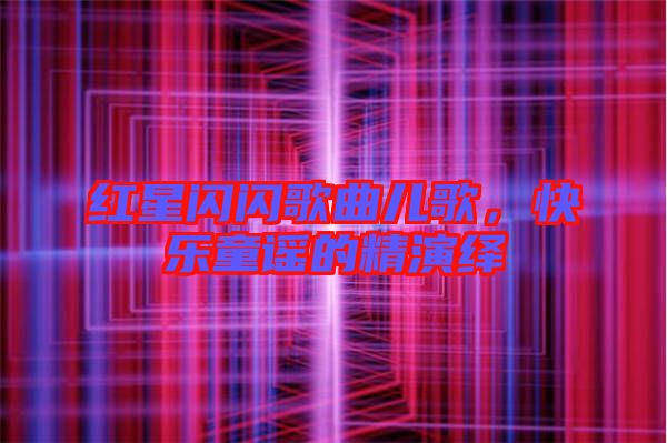 紅星閃閃歌曲兒歌，快樂(lè)童謠的精演繹