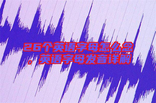 26個英語字母怎么念，英語字母發(fā)音詳解