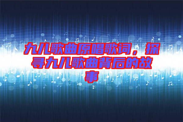 九兒歌曲原唱歌詞，探尋九兒歌曲背后的故事