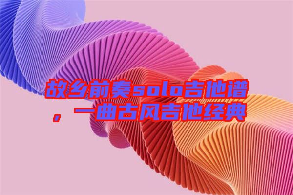 故鄉(xiāng)前奏solo吉他譜，一曲古風吉他經(jīng)典