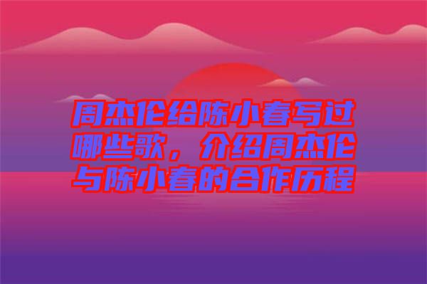 周杰倫給陳小春寫過哪些歌，介紹周杰倫與陳小春的合作歷程