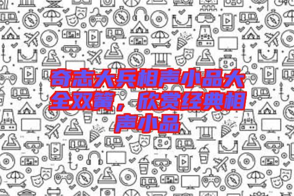 奇志大兵相聲小品大全雙簧，欣賞經(jīng)典相聲小品