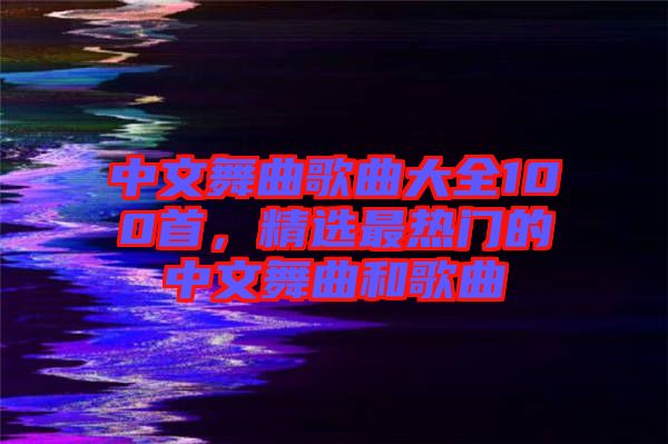 中文舞曲歌曲大全100首，精選最熱門的中文舞曲和歌曲