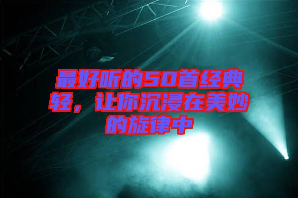 最好聽(tīng)的50首經(jīng)典輕，讓你沉浸在美妙的旋律中