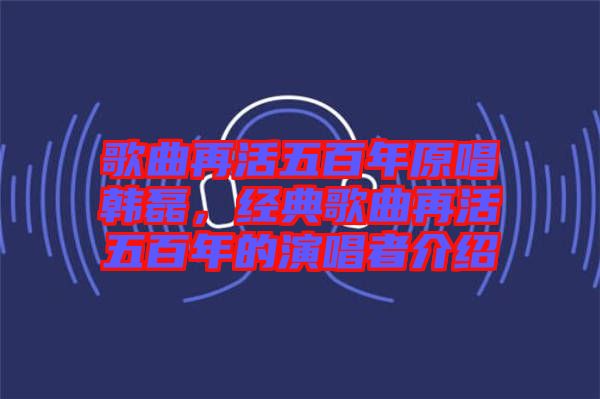 歌曲再活五百年原唱韓磊，經(jīng)典歌曲再活五百年的演唱者介紹