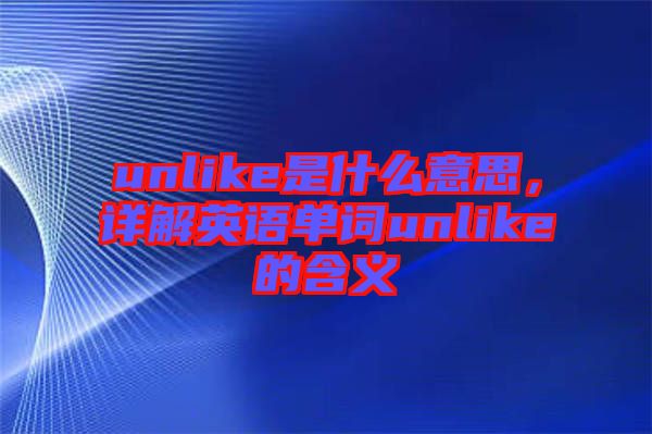 unlike是什么意思，詳解英語單詞unlike的含義