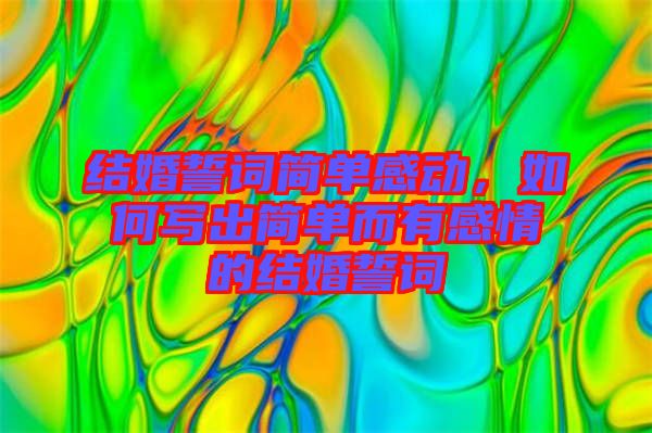 結(jié)婚誓詞簡(jiǎn)單感動(dòng)，如何寫(xiě)出簡(jiǎn)單而有感情的結(jié)婚誓詞