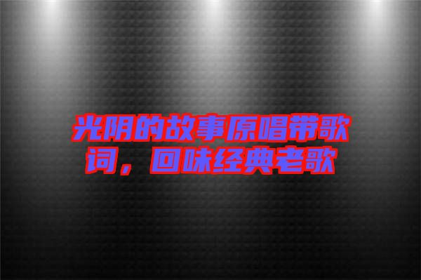 光陰的故事原唱帶歌詞，回味經(jīng)典老歌