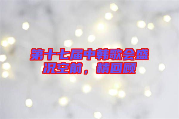 第十七屆中韓歌會(huì)盛況空前，精回顧