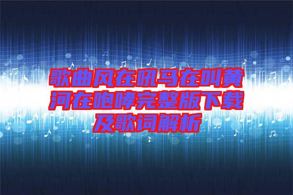 歌曲風(fēng)在吼馬在叫黃河在咆哮完整版下載及歌詞解析
