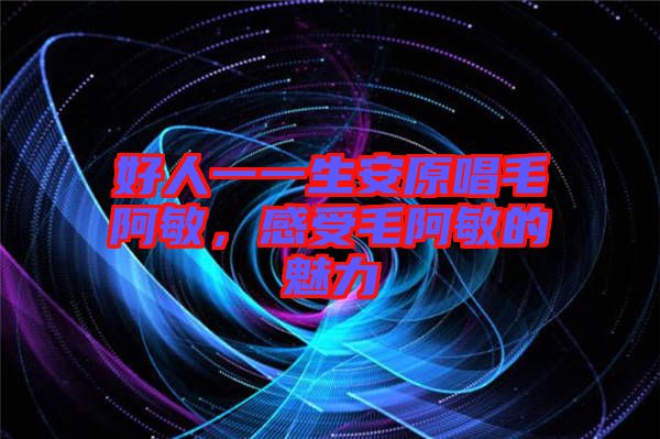 好人一一生安原唱毛阿敏，感受毛阿敏的魅力