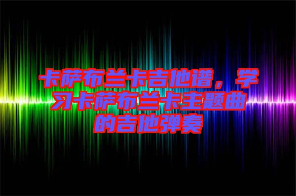 卡薩布蘭卡吉他譜，學(xué)習(xí)卡薩布蘭卡主題曲的吉他彈奏
