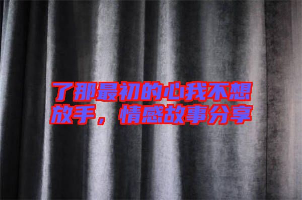 了那最初的心我不想放手，情感故事分享