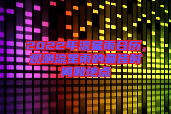 2022年流星雨日歷，觀測流星雨的最佳時(shí)間和地點(diǎn)