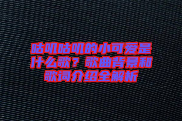 咕嘰咕嘰的小可愛是什么歌？歌曲背景和歌詞介紹全解析