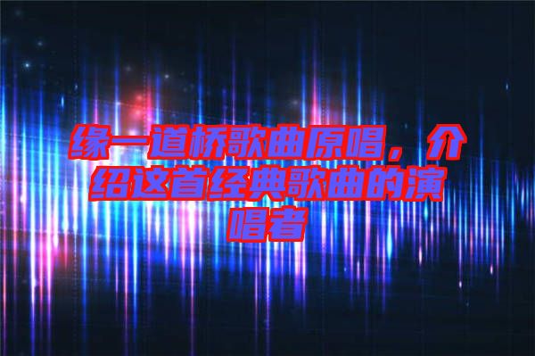 緣一道橋歌曲原唱，介紹這首經(jīng)典歌曲的演唱者