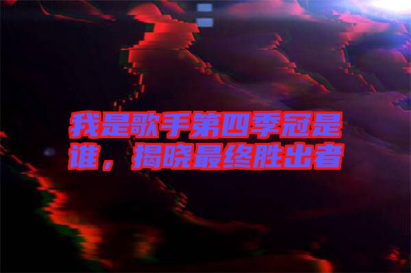 我是歌手第四季冠是誰，揭曉最終勝出者