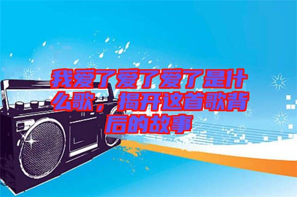 我愛了愛了愛了是什么歌，揭開這首歌背后的故事