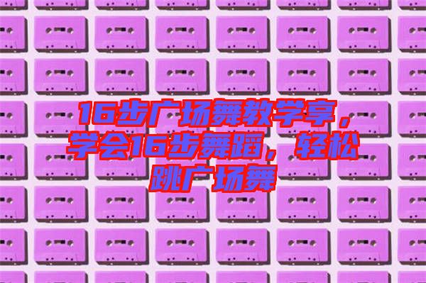 16步廣場舞教學(xué)享，學(xué)會16步舞蹈，輕松跳廣場舞