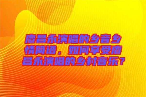 廖昌永演唱的鄉(xiāng)音鄉(xiāng)情簡譜，如何享受廖昌永演唱的鄉(xiāng)村音樂？
