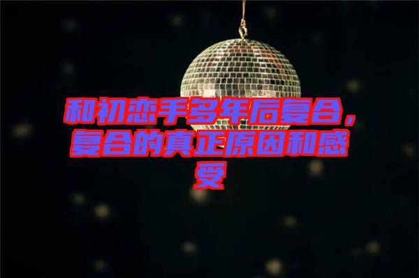 和初戀手多年后復(fù)合，復(fù)合的真正原因和感受