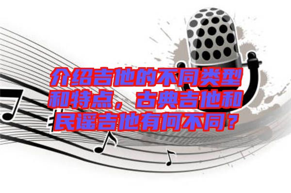 介紹吉他的不同類型和特點，古典吉他和民謠吉他有何不同？
