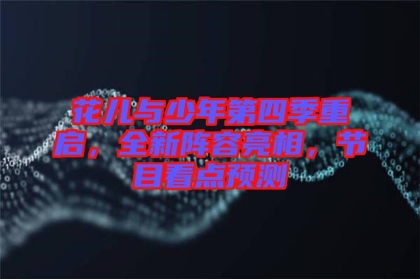 花兒與少年第四季重啟，全新陣容亮相，節(jié)目看點(diǎn)預(yù)測(cè)