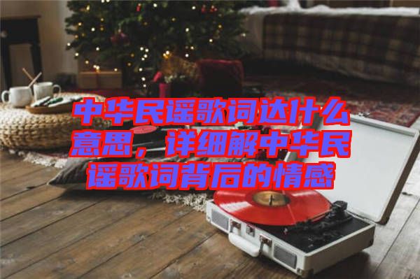 中華民謠歌詞達(dá)什么意思，詳細(xì)解中華民謠歌詞背后的情感
