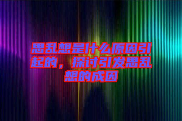 思亂想是什么原因引起的，探討引發(fā)思亂想的成因
