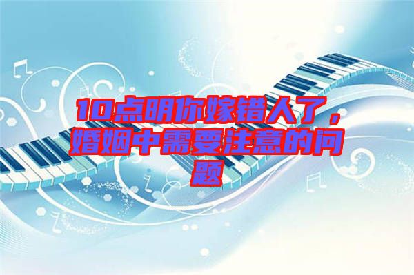 10點(diǎn)明你嫁錯人了，婚姻中需要注意的問題