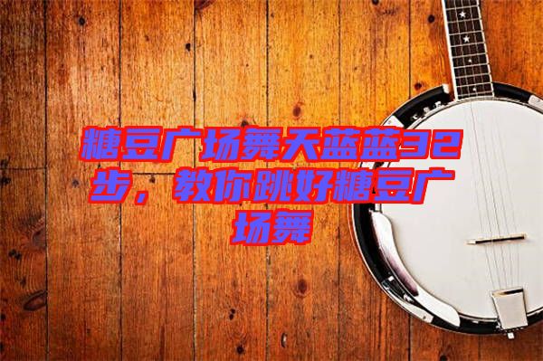 糖豆廣場舞天藍(lán)藍(lán)32步，教你跳好糖豆廣場舞