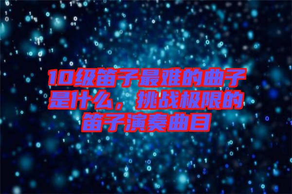 10級(jí)笛子最難的曲子是什么，挑戰(zhàn)極限的笛子演奏曲目