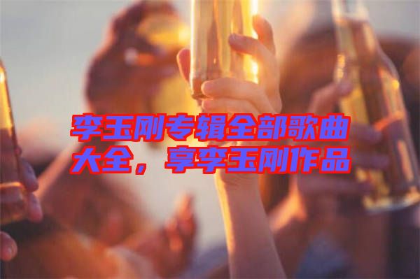 李玉剛專輯全部歌曲大全，享李玉剛作品