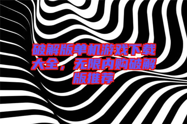 破解版單機游戲下載大全，無限內(nèi)購破解版推薦