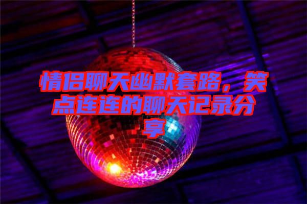 情侶聊天幽默套路，笑點連連的聊天記錄分享