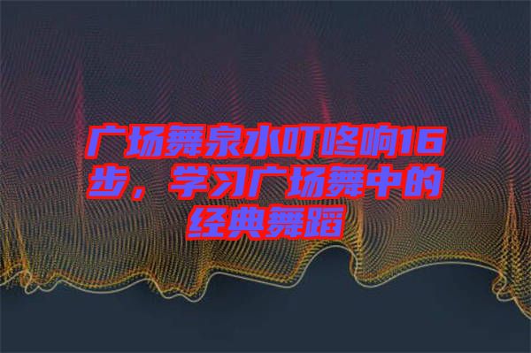 廣場舞泉水叮咚響16步，學習廣場舞中的經(jīng)典舞蹈