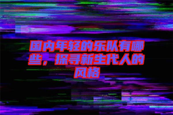 國內(nèi)年輕的樂隊有哪些，探尋新生代人的風(fēng)格