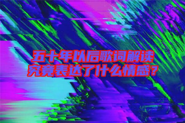 五十年以后歌詞解讀究竟表達(dá)了什么情感？