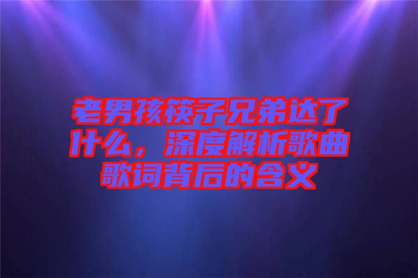 老男孩筷子兄弟達(dá)了什么，深度解析歌曲歌詞背后的含義