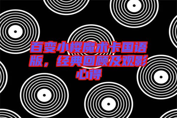 百變小櫻魔術(shù)卡國(guó)語版，經(jīng)典回顧及觀影心得