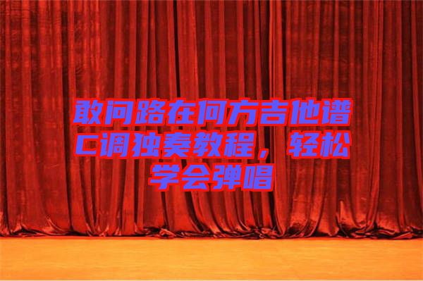 敢問路在何方吉他譜C調獨奏教程，輕松學會彈唱