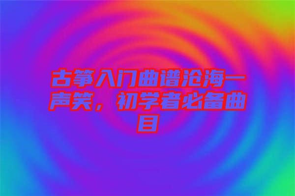 古箏入門曲譜滄海一聲笑，初學(xué)者必備曲目
