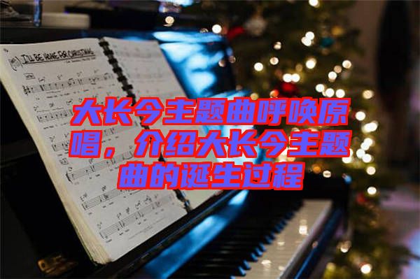 大長(zhǎng)今主題曲呼喚原唱，介紹大長(zhǎng)今主題曲的誕生過程