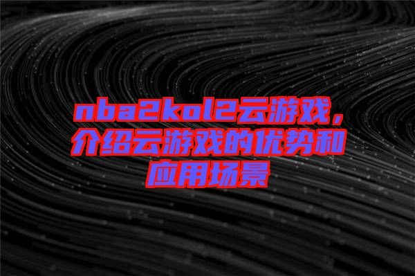 nba2kol2云游戲，介紹云游戲的優(yōu)勢(shì)和應(yīng)用場(chǎng)景